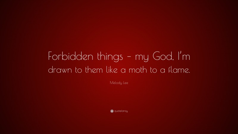 Melody Lee Quote: “Forbidden things – my God, I’m drawn to them like a moth to a flame.”