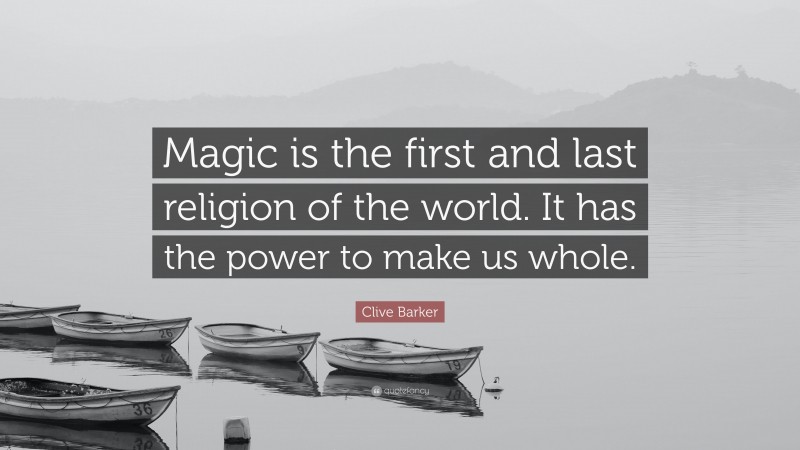 Clive Barker Quote: “Magic is the first and last religion of the world. It has the power to make us whole.”