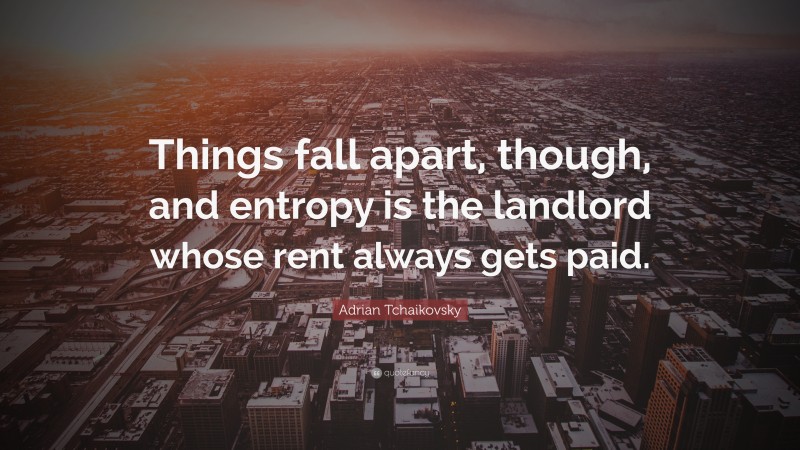 Adrian Tchaikovsky Quote: “Things fall apart, though, and entropy is the landlord whose rent always gets paid.”