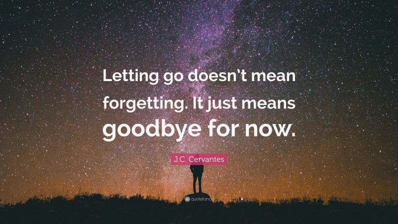 J.C. Cervantes Quote: “Letting go doesn’t mean forgetting. It just means goodbye for now.”