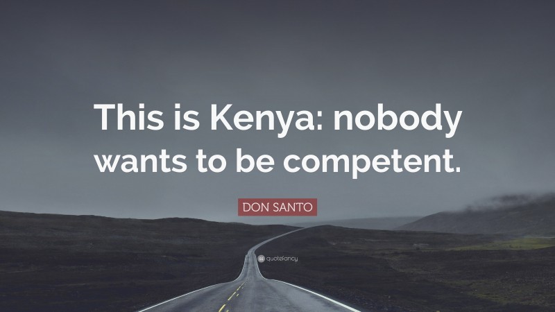 DON SANTO Quote: “This is Kenya: nobody wants to be competent.”