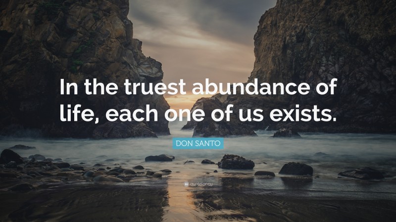 DON SANTO Quote: “In the truest abundance of life, each one of us exists.”