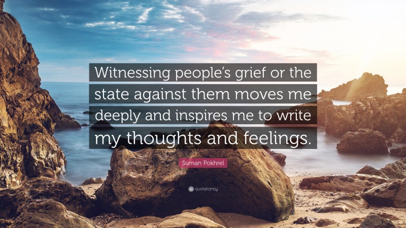 Suman Pokhrel Quote: “Witnessing people’s grief or the state against them moves me deeply and inspires me to write my thoughts and feelings.”