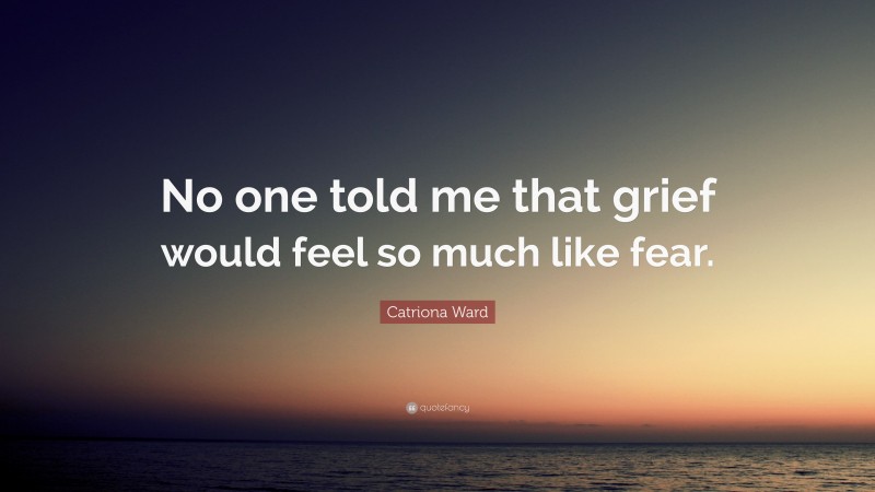 Catriona Ward Quote: “No one told me that grief would feel so much like fear.”