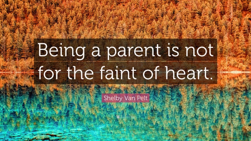 Shelby Van Pelt Quote: “Being a parent is not for the faint of heart.”