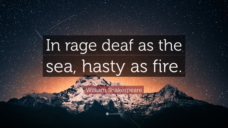 William Shakespeare Quote: “In rage deaf as the sea, hasty as fire.”