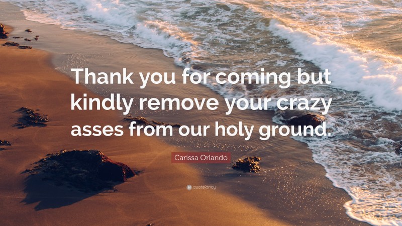 Carissa Orlando Quote: “Thank you for coming but kindly remove your crazy asses from our holy ground.”