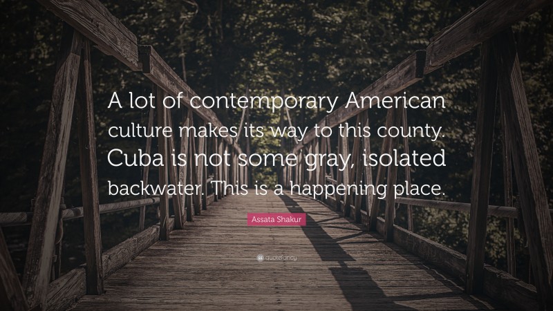 Assata Shakur Quote: “A lot of contemporary American culture makes its way to this county. Cuba is not some gray, isolated backwater. This is a happening place.”