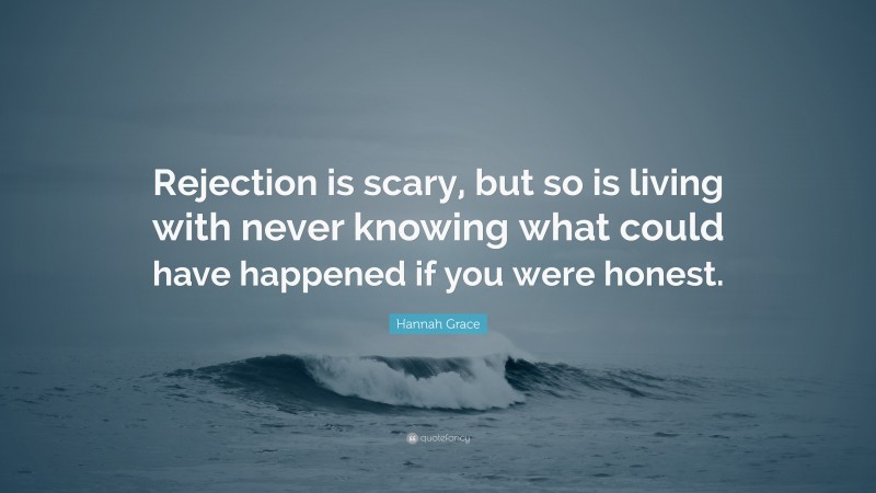 Hannah Grace Quote: “Rejection is scary, but so is living with never knowing what could have happened if you were honest.”