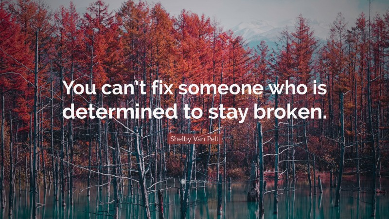 Shelby Van Pelt Quote: “You can’t fix someone who is determined to stay broken.”