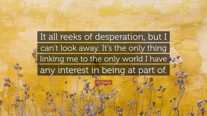 R.F. Kuang Quote: “It all reeks of desperation, but I can’t look away. It’s the only thing linking me to the only world I have any interest in being at part of.”