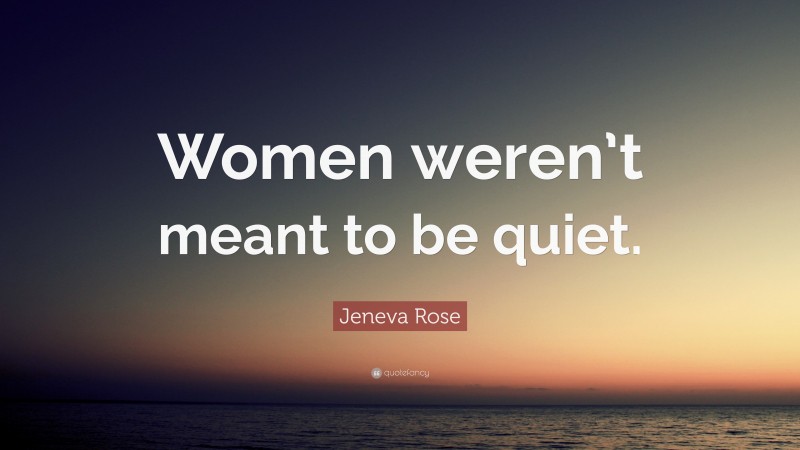 Jeneva Rose Quote: “Women weren’t meant to be quiet.”