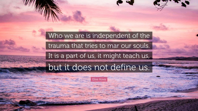 Elise Kova Quote: “Who we are is independent of the trauma that tries to mar our souls. It is a part of us, it might teach us, but it does not define us.”