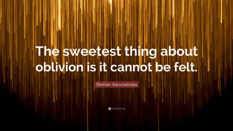 Shehan Karunatilaka Quote: “The sweetest thing about oblivion is it cannot be felt.”