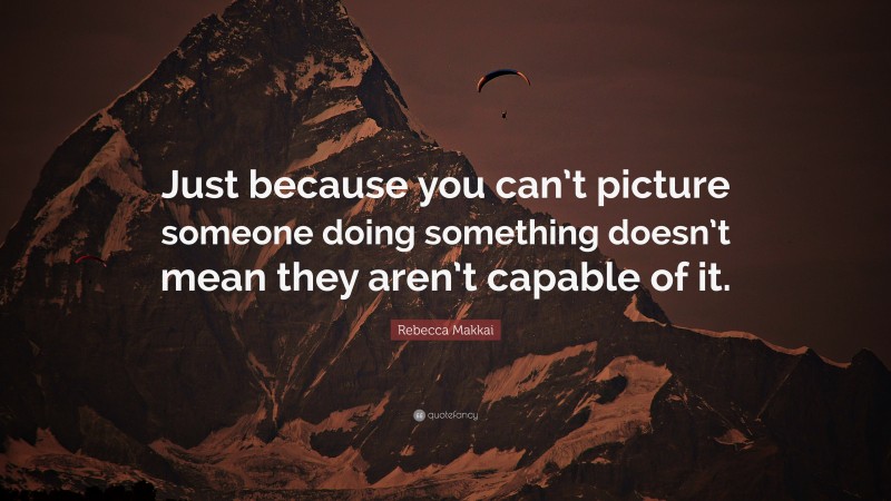 Rebecca Makkai Quote: “Just because you can’t picture someone doing something doesn’t mean they aren’t capable of it.”