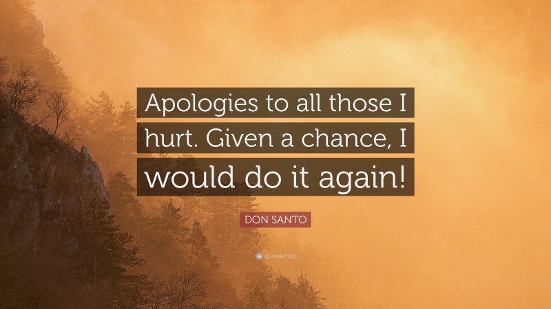 DON SANTO Quote: “Apologies to all those I hurt. Given a chance, I would do it again!”