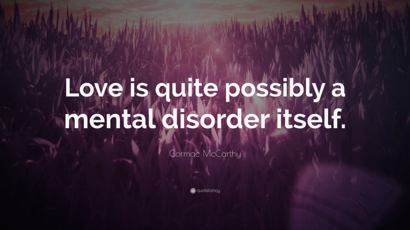 Cormac McCarthy Quote: “Love is quite possibly a mental disorder itself.”