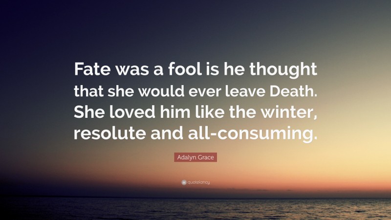 Adalyn Grace Quote: “Fate was a fool is he thought that she would ever leave Death. She loved him like the winter, resolute and all-consuming.”