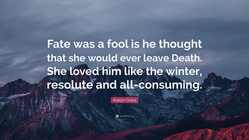 Adalyn Grace Quote: “Fate was a fool is he thought that she would ever leave Death. She loved him like the winter, resolute and all-consuming.”