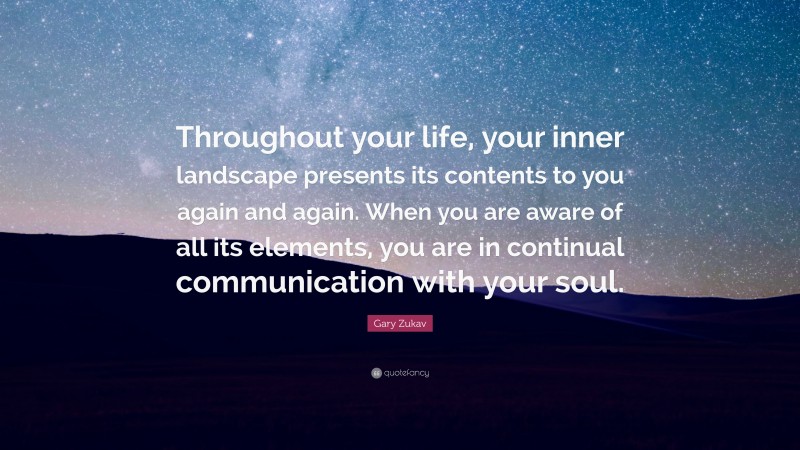 Gary Zukav Quote: “Throughout your life, your inner landscape presents its contents to you again and again. When you are aware of all its elements, you are in continual communication with your soul.”