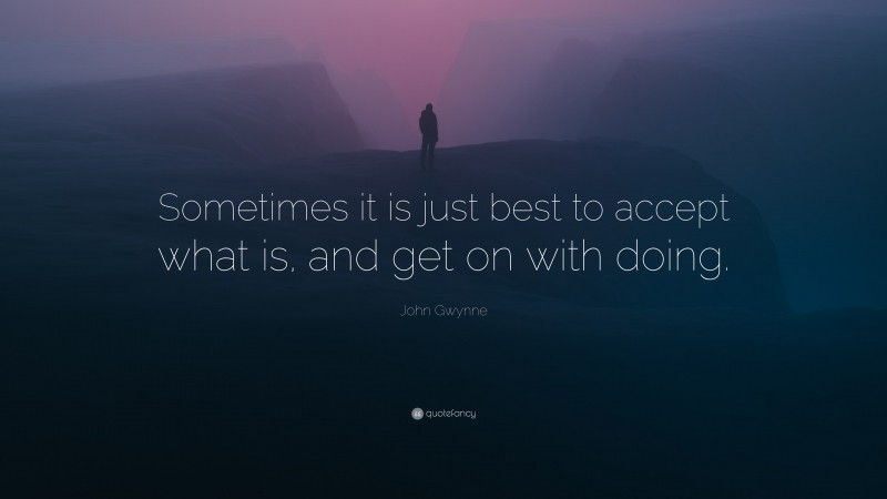John Gwynne Quote: “Sometimes it is just best to accept what is, and get on with doing.”