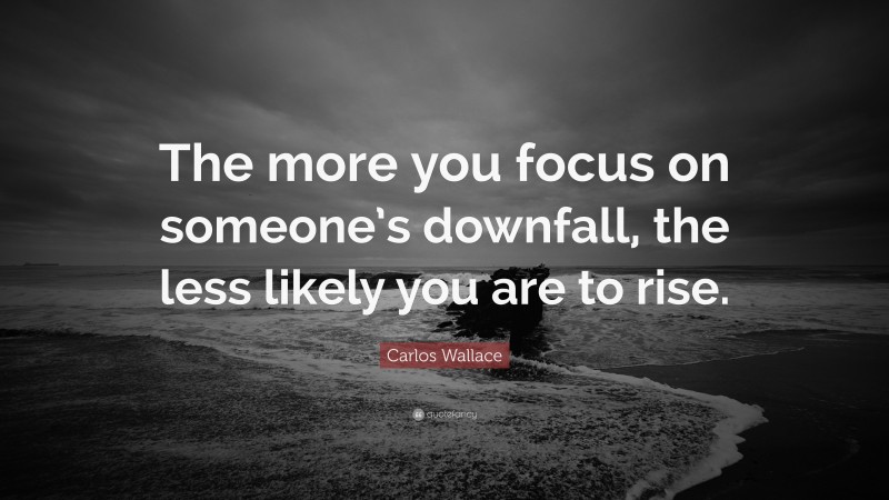 Carlos Wallace Quote: “The more you focus on someone’s downfall, the less likely you are to rise.”