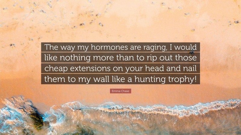 Emma Chase Quote: “The way my hormones are raging, I would like nothing more than to rip out those cheap extensions on your head and nail them to my wall like a hunting trophy!”