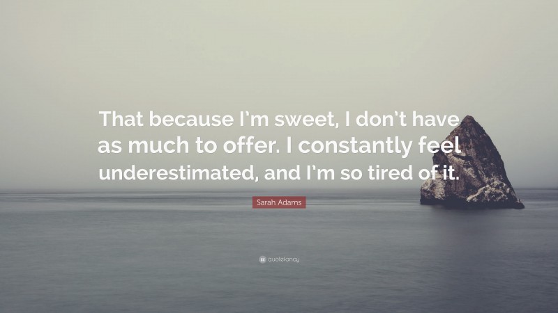 Sarah Adams Quote: “That because I’m sweet, I don’t have as much to offer. I constantly feel underestimated, and I’m so tired of it.”