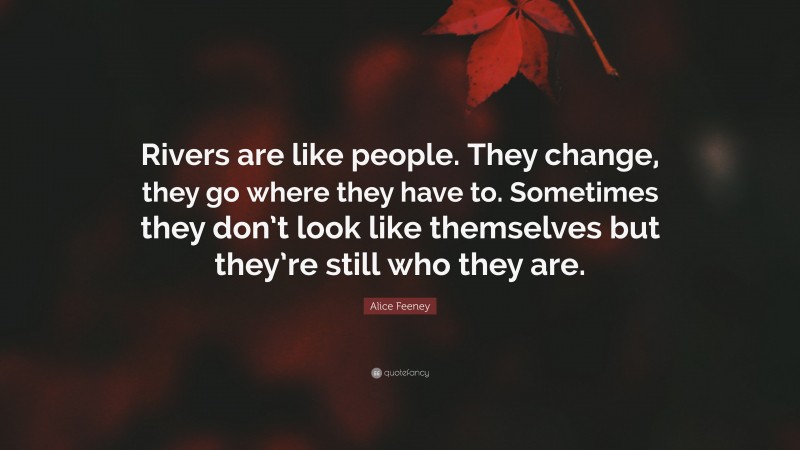 Alice Feeney Quote: “Rivers are like people. They change, they go where they have to. Sometimes they don’t look like themselves but they’re still who they are.”