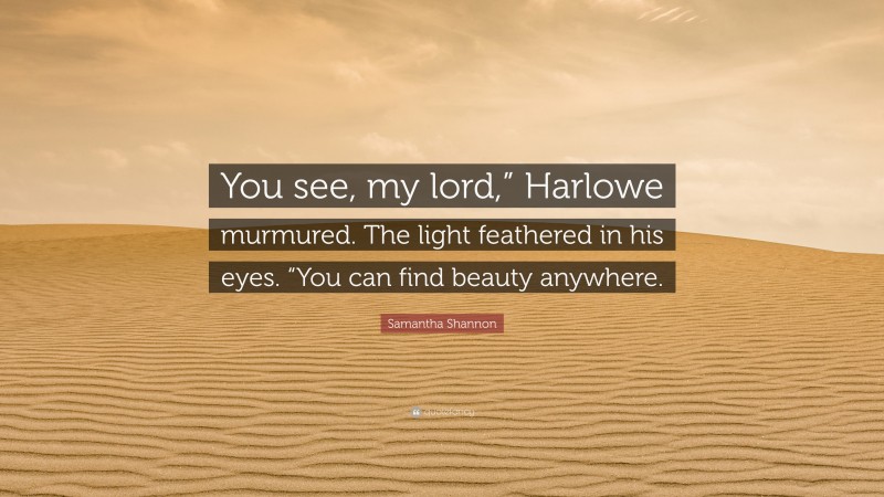 Samantha Shannon Quote: “You see, my lord,” Harlowe murmured. The light feathered in his eyes. “You can find beauty anywhere.”