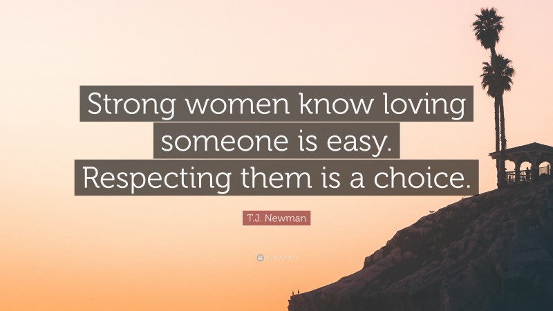 T.J. Newman Quote: “Strong women know loving someone is easy. Respecting them is a choice.”