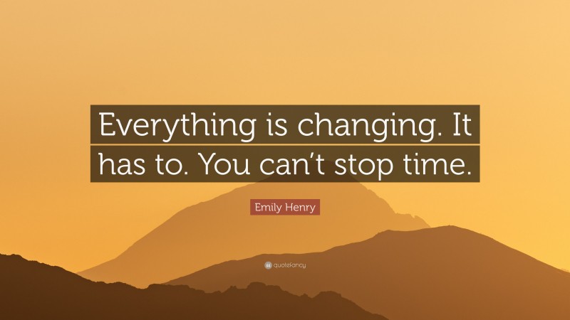 Emily Henry Quote: “Everything is changing. It has to. You can’t stop time.”