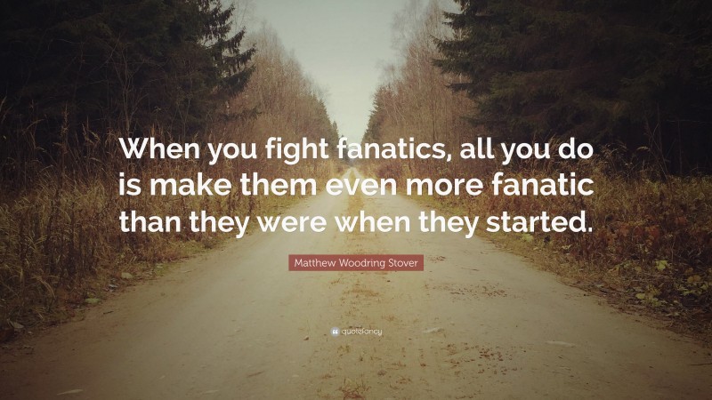 Matthew Woodring Stover Quote: “When you fight fanatics, all you do is make them even more fanatic than they were when they started.”