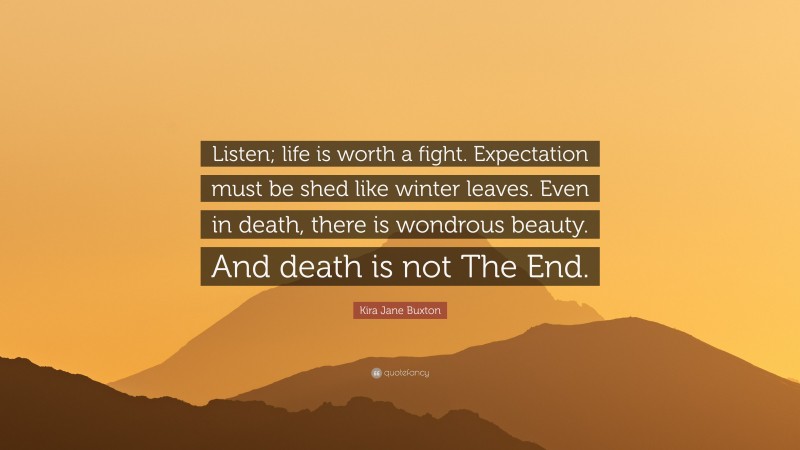 Kira Jane Buxton Quote: “Listen; life is worth a fight. Expectation must be shed like winter leaves. Even in death, there is wondrous beauty. And death is not The End.”