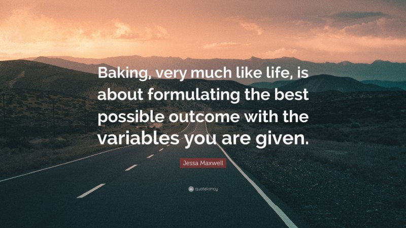 Jessa Maxwell Quote: “Baking, very much like life, is about formulating the best possible outcome with the variables you are given.”