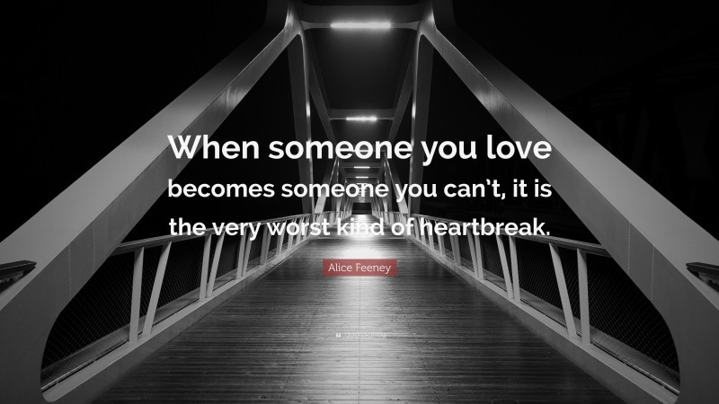 Alice Feeney Quote: “When someone you love becomes someone you can’t, it is the very worst kind of heartbreak.”