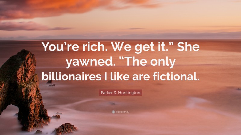 Parker S. Huntington Quote: “You’re rich. We get it.” She yawned. “The only billionaires I like are fictional.”