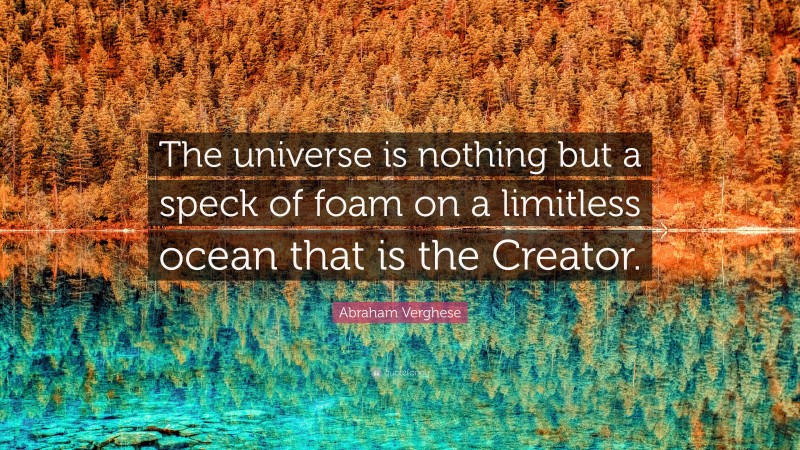Abraham Verghese Quote: “The universe is nothing but a speck of foam on a limitless ocean that is the Creator.”