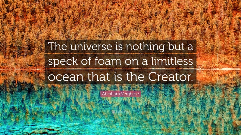 Abraham Verghese Quote: “The universe is nothing but a speck of foam on a limitless ocean that is the Creator.”