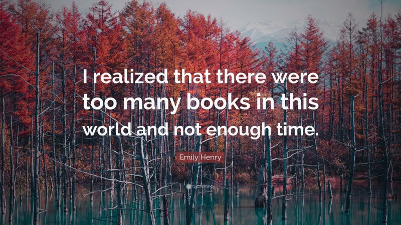 Emily Henry Quote: “I realized that there were too many books in this world and not enough time.”