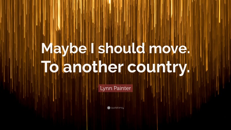 Lynn Painter Quote: “Maybe I should move. To another country.”