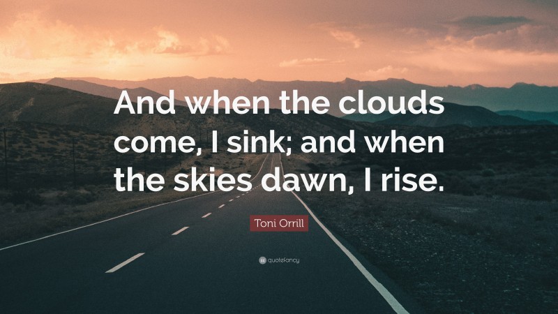 Toni Orrill Quote: “And when the clouds come, I sink; and when the skies dawn, I rise.”