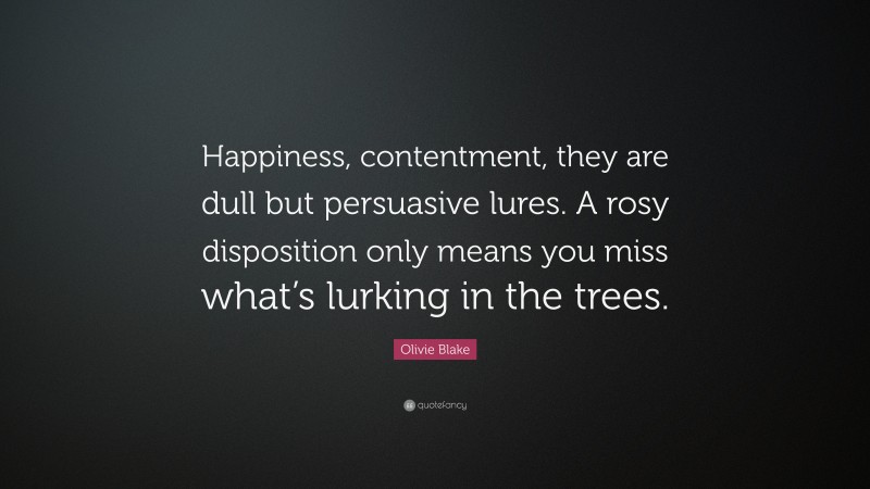 Olivie Blake Quote: “Happiness, contentment, they are dull but persuasive lures. A rosy disposition only means you miss what’s lurking in the trees.”