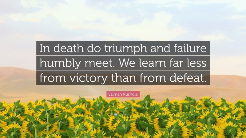 Salman Rushdie Quote: “In death do triumph and failure humbly meet. We learn far less from victory than from defeat.”