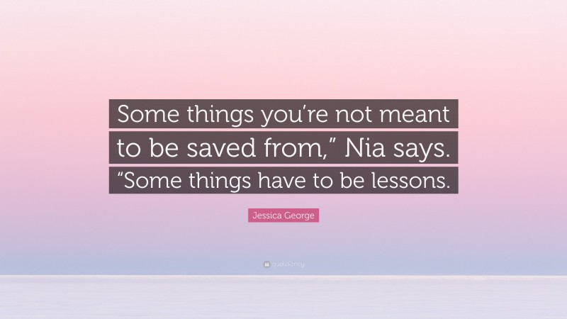 Jessica George Quote: “Some things you’re not meant to be saved from,” Nia says. “Some things have to be lessons.”