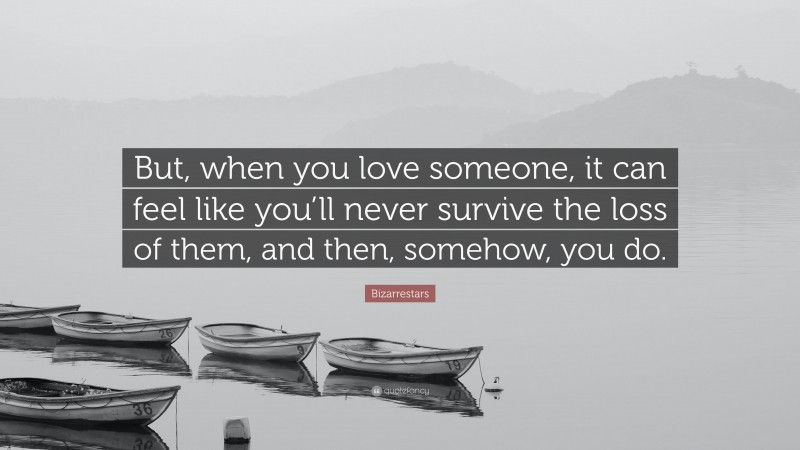 Bizarrestars Quote: “But, when you love someone, it can feel like you’ll never survive the loss of them, and then, somehow, you do.”