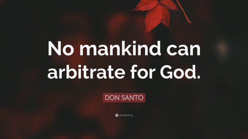 DON SANTO Quote: “No mankind can arbitrate for God.”