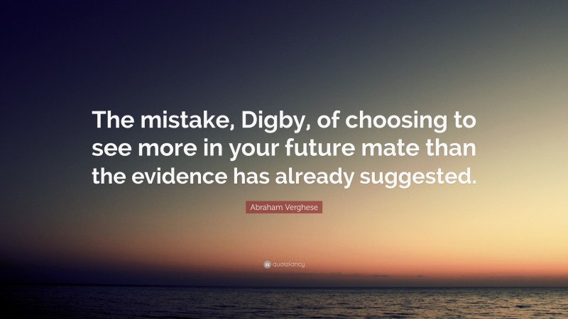 Abraham Verghese Quote: “The mistake, Digby, of choosing to see more in your future mate than the evidence has already suggested.”