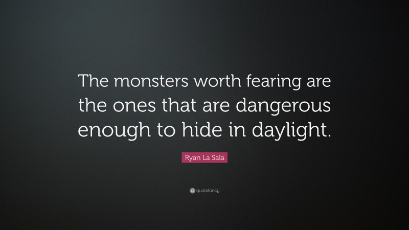 Ryan La Sala Quote: “The monsters worth fearing are the ones that are dangerous enough to hide in daylight.”