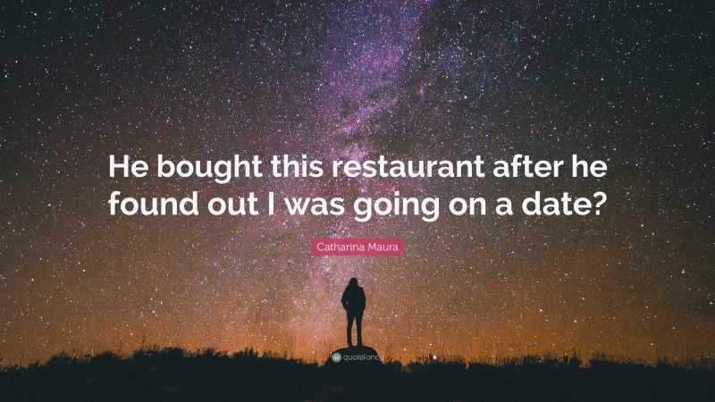 Catharina Maura Quote: “He bought this restaurant after he found out I was going on a date?”